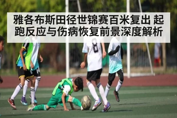雅各布斯田径世锦赛百米复出 起跑反应与伤病恢复前景深度解析